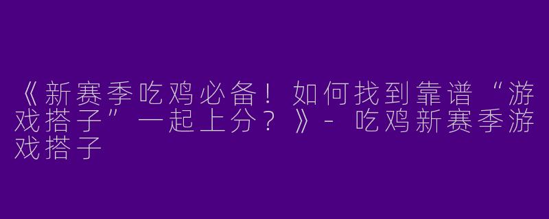 《新赛季吃鸡必备！如何找到靠谱“游戏搭子”一起上分？》-吃鸡新赛季游戏搭子