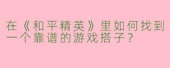 在《和平精英》里如何找到一个靠谱的游戏搭子？