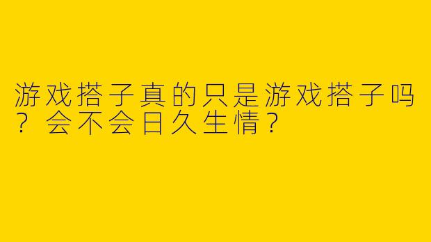 游戏搭子真的只是游戏搭子吗？会不会日久生情？