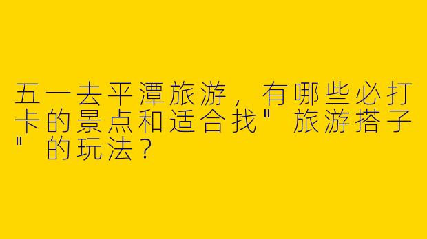 五一去平潭旅游，有哪些必打卡的景点和适合找