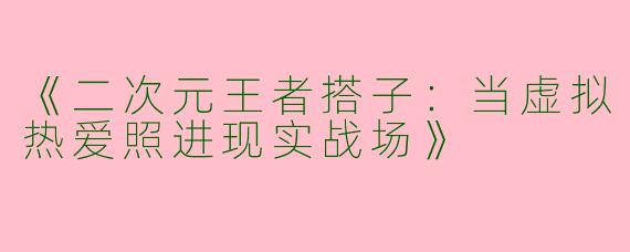 《二次元王者搭子：当虚拟热爱照进现实战场》