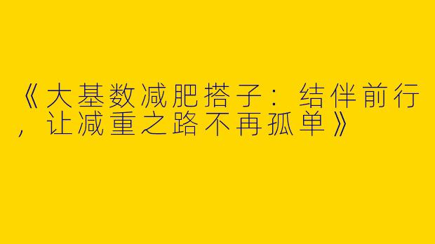 《大基数减肥搭子：结伴前行，让减重之路不再孤单》