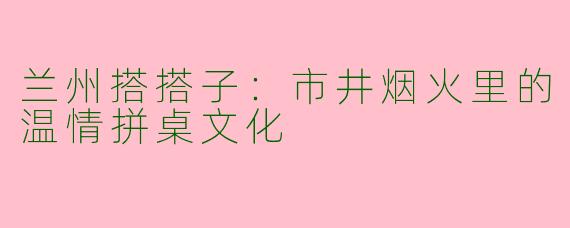 兰州搭搭子：市井烟火里的温情拼桌文化