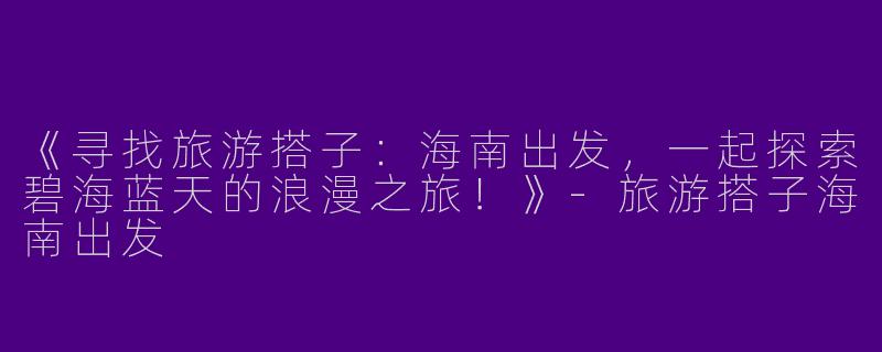 《寻找旅游搭子：海南出发，一起探索碧海蓝天的浪漫之旅！》-旅游搭子海南出发