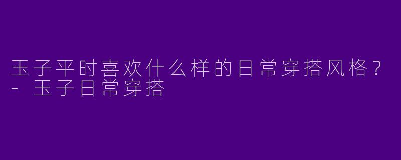 玉子平时喜欢什么样的日常穿搭风格？-玉子日常穿搭