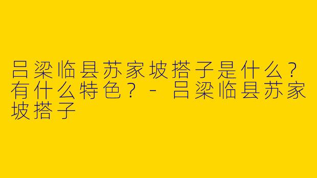 吕梁临县苏家坡搭子是什么？有什么特色？-吕梁临县苏家坡搭子
