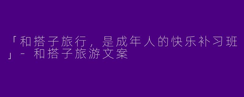 「和搭子旅行，是成年人的快乐补习班」-和搭子旅游文案