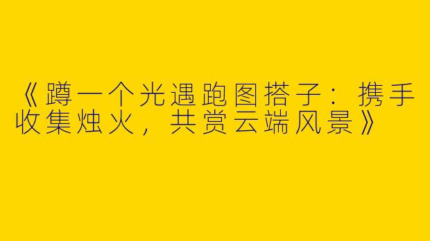 《蹲一个光遇跑图搭子：携手收集烛火，共赏云端风景》