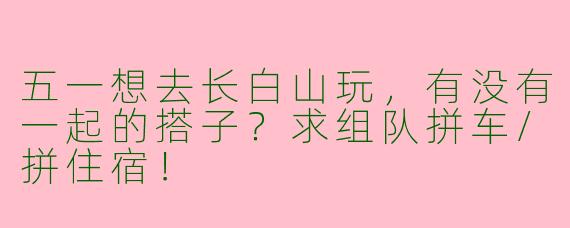 五一想去长白山玩，有没有一起的搭子？求组队拼车/拼住宿！