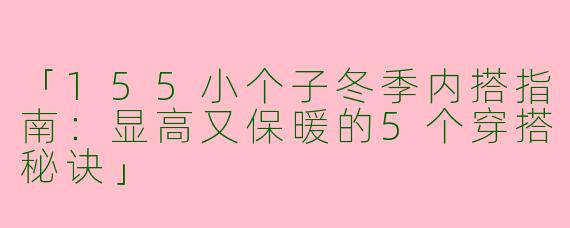 「155小个子冬季内搭指南：显高又保暖的5个穿搭秘诀」