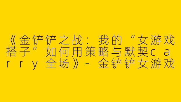 《金铲铲之战：我的“女游戏搭子”如何用策略与默契carry全场》-金铲铲女游戏搭子