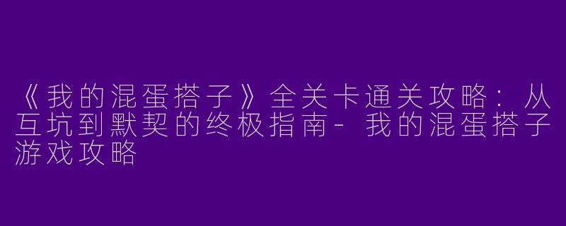 《我的混蛋搭子》全关卡通关攻略：从互坑到默契的终极指南-我的混蛋搭子游戏攻略