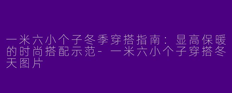 一米六小个子冬季穿搭指南：显高保暖的时尚搭配示范-一米六小个子穿搭冬天图片