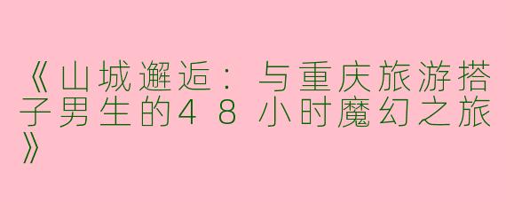 《山城邂逅：与重庆旅游搭子男生的48小时魔幻之旅》