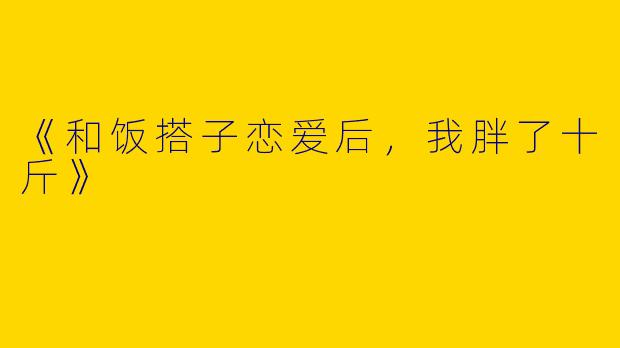 《和饭搭子恋爱后，我胖了十斤》