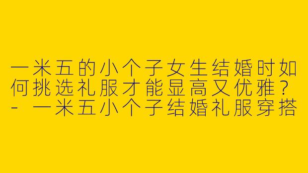 一米五的小个子女生结婚时如何挑选礼服才能显高又优雅？-一米五小个子结婚礼服穿搭