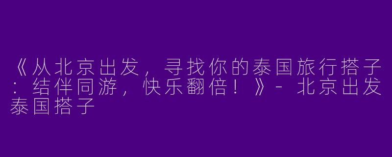 《从北京出发，寻找你的泰国旅行搭子：结伴同游，快乐翻倍！》-北京出发泰国搭子