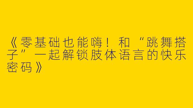 《零基础也能嗨！和“跳舞搭子”一起解锁肢体语言的快乐密码》