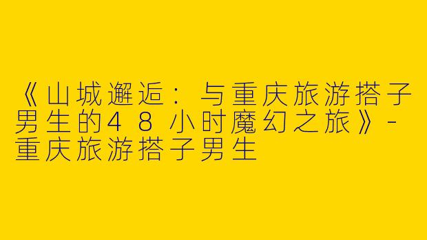 《山城邂逅：与重庆旅游搭子男生的48小时魔幻之旅》-重庆旅游搭子男生