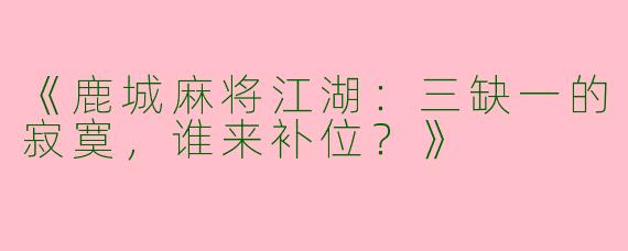 《鹿城麻将江湖：三缺一的寂寞，谁来补位？》