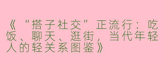 《“搭子社交”正流行：吃饭、聊天、逛街，当代年轻人的轻关系图鉴》