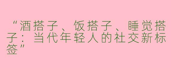 “酒搭子、饭搭子、睡觉搭子：当代年轻人的社交新标签”