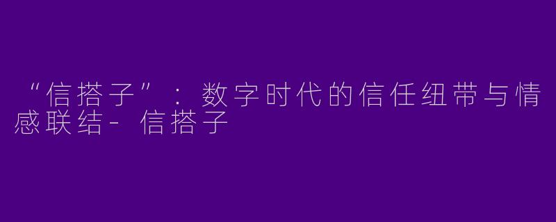 “信搭子”：数字时代的信任纽带与情感联结-信搭子