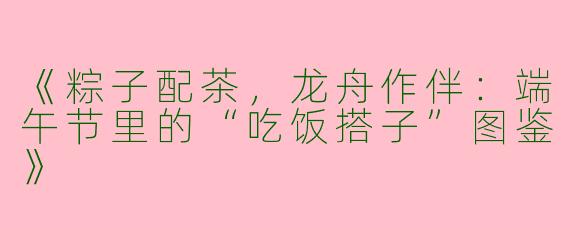 《粽子配茶，龙舟作伴：端午节里的“吃饭搭子”图鉴》