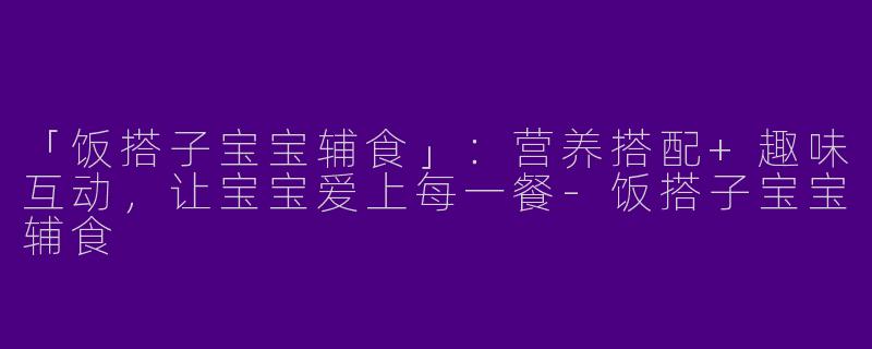 「饭搭子宝宝辅食」：营养搭配+趣味互动，让宝宝爱上每一餐-饭搭子宝宝辅食