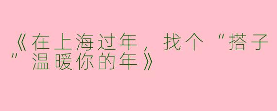 《在上海过年，找个“搭子”温暖你的年》