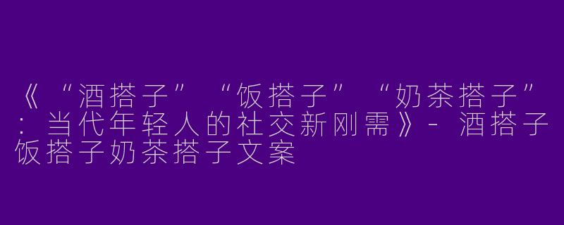 《“酒搭子”“饭搭子”“奶茶搭子”：当代年轻人的社交新刚需》-酒搭子饭搭子奶茶搭子文案