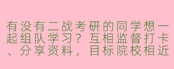 有没有二战考研的同学想一起组队学习？互相监督打卡、分享资料，目标院校相近更好，希望每天能固定时间连麦或线下自习，拼效率也拼心态！