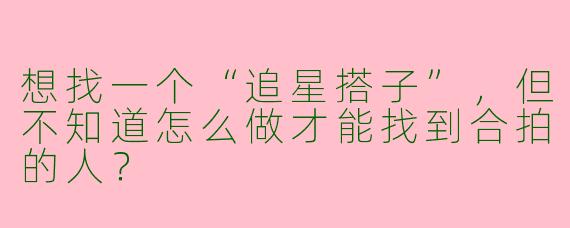 想找一个“追星搭子”，但不知道怎么做才能找到合拍的人？