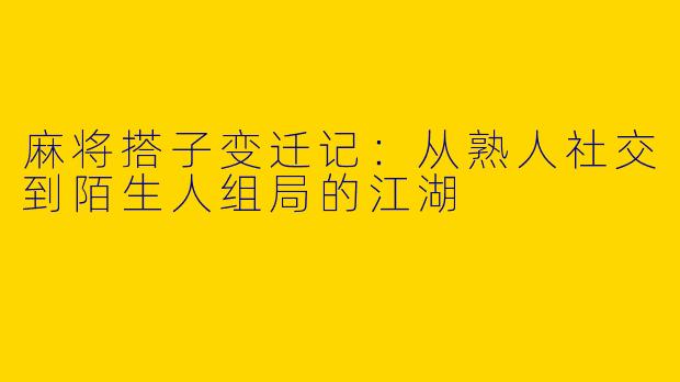 麻将搭子变迁记：从熟人社交到陌生人组局的江湖
