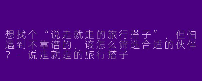 想找个“说走就走的旅行搭子”，但怕遇到不靠谱的，该怎么筛选合适的伙伴？