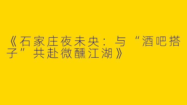 《石家庄夜未央：与“酒吧搭子”共赴微醺江湖》