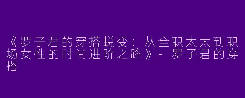 《罗子君的穿搭蜕变：从全职太太到职场女性的时尚进阶之路》-罗子君的穿搭