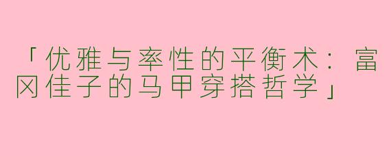 「优雅与率性的平衡术：富冈佳子的马甲穿搭哲学」