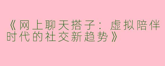 《网上聊天搭子：虚拟陪伴时代的社交新趋势》