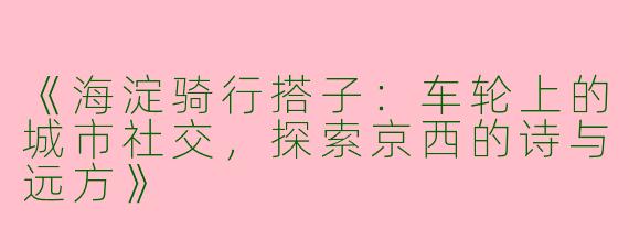 《海淀骑行搭子：车轮上的城市社交，探索京西的诗与远方》