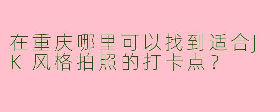 在重庆哪里可以找到适合JK风格拍照的打卡点？