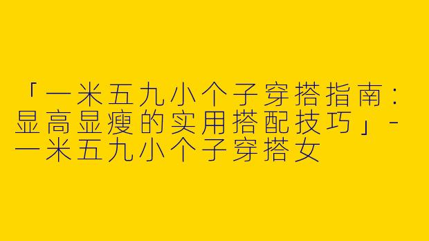 「一米五九小个子穿搭指南：显高显瘦的实用搭配技巧」-一米五九小个子穿搭女