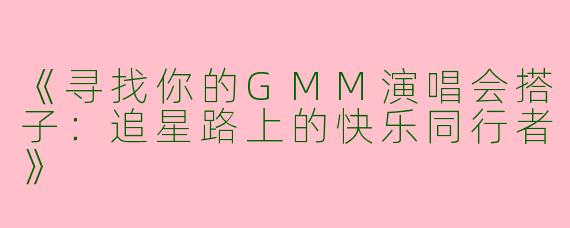 《寻找你的GMM演唱会搭子：追星路上的快乐同行者》