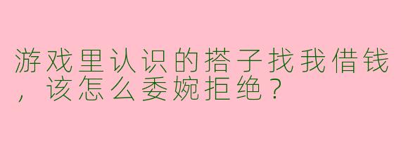 游戏里认识的搭子找我借钱，该怎么委婉拒绝？