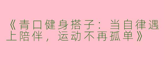 《青口健身搭子：当自律遇上陪伴，运动不再孤单》