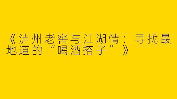 《泸州老窖与江湖情：寻找最地道的“喝酒搭子”》