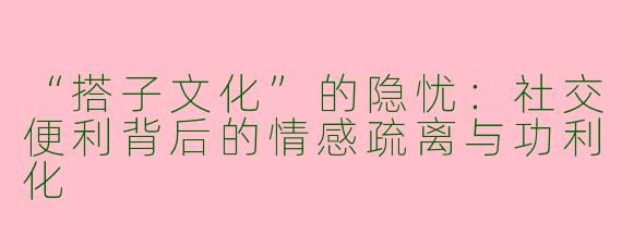 “搭子文化”的隐忧：社交便利背后的情感疏离与功利化