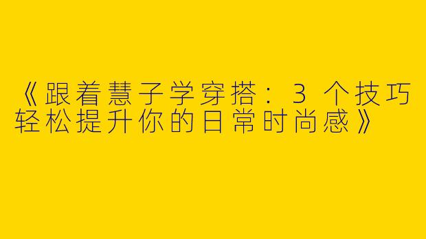 《跟着慧子学穿搭：3个技巧轻松提升你的日常时尚感》