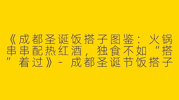 《成都圣诞饭搭子图鉴：火锅串串配热红酒，独食不如“搭”着过》-成都圣诞节饭搭子