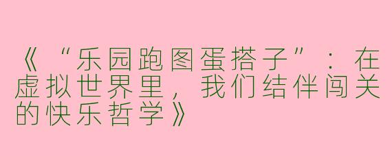 《“乐园跑图蛋搭子”：在虚拟世界里，我们结伴闯关的快乐哲学》